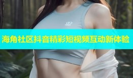 海角社区抖音精彩短视频互动新体验