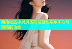 海角社区小灵灵房间号互动娱乐中心尽享精彩功能