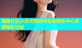海角社区小灵灵房间号互动娱乐中心尽享精彩功能