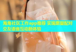 海角社区工作app推荐 实现愿望配对交友语音互动新体验