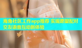 海角社区工作app推荐 实现愿望配对交友语音互动新体验