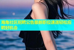 海角社区招聘公告最新职位速递轻松应聘好机会