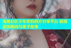 海角社区少年老妈照片分享平台 展现温情瞬间与亲子故事