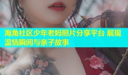 海角社区少年老妈照片分享平台 展现温情瞬间与亲子故事