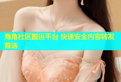 海角社区搬运平台 快速安全内容转发首选