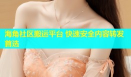 海角社区搬运平台 快速安全内容转发首选