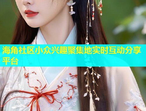 海角社区小众兴趣聚集地实时互动分享平台