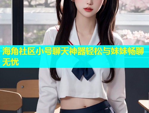 海角社区小号聊天神器轻松与妹妹畅聊无忧