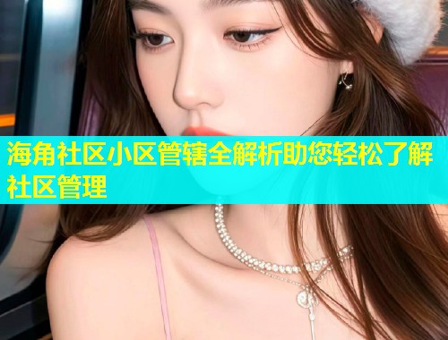 海角社区小区管辖全解析助您轻松了解社区管理