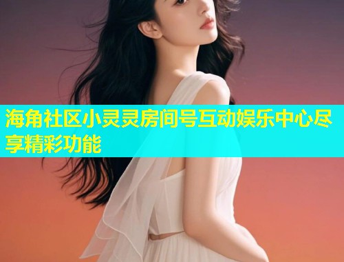 海角社区小灵灵房间号互动娱乐中心尽享精彩功能