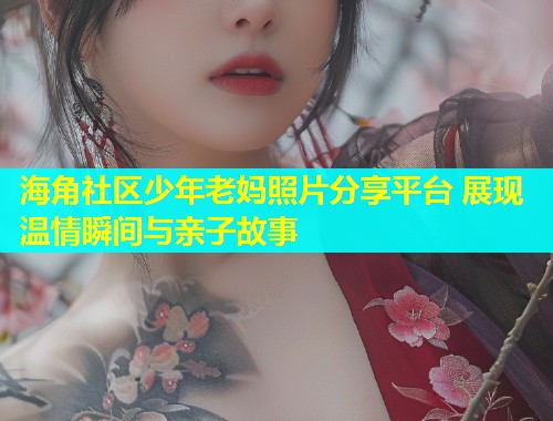 海角社区少年老妈照片分享平台 展现温情瞬间与亲子故事
