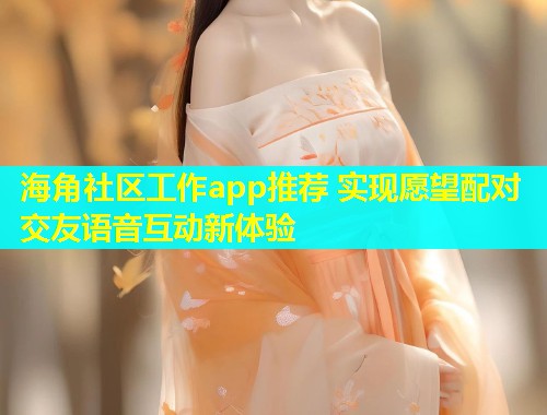 海角社区工作app推荐 实现愿望配对交友语音互动新体验