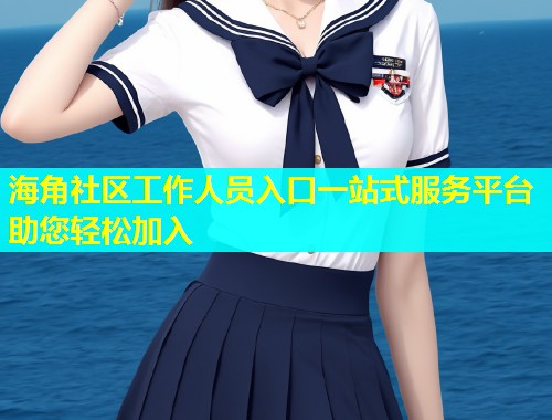 海角社区工作人员入口一站式服务平台助您轻松加入