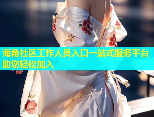 海角社区工作人员入口一站式服务平台助您轻松加入