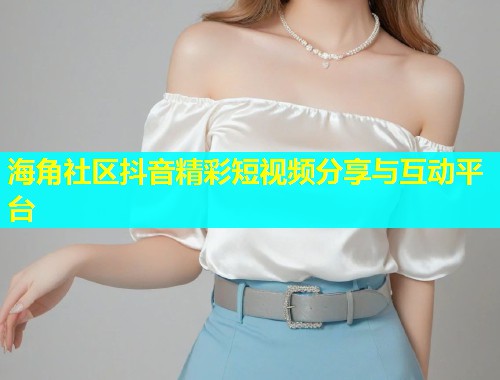 海角社区抖音精彩短视频分享与互动平台