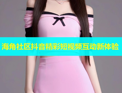 海角社区抖音精彩短视频互动新体验