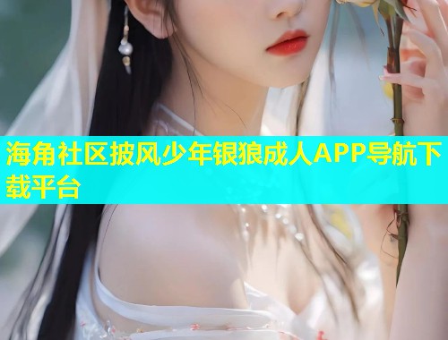 海角社区披风少年银狼成人APP导航下载平台