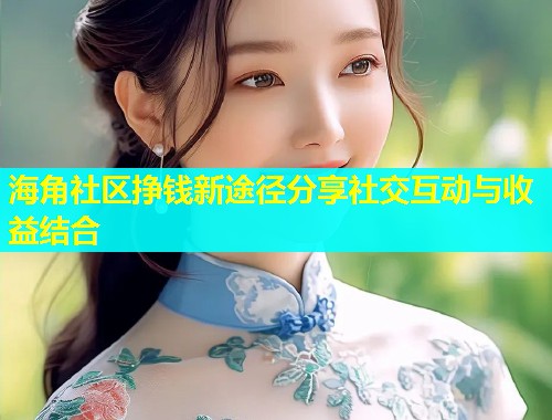 海角社区挣钱新途径分享社交互动与收益结合