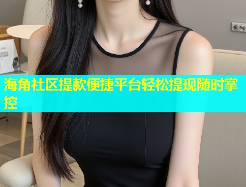 海角社区提款便捷平台轻松提现随时掌控