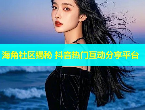 海角社区揭秘 抖音热门互动分享平台